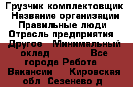 Грузчик-комплектовщик › Название организации ­ Правильные люди › Отрасль предприятия ­ Другое › Минимальный оклад ­ 21 000 - Все города Работа » Вакансии   . Кировская обл.,Сезенево д.